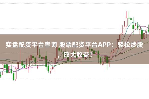 实盘配资平台查询 股票配资平台APP：轻松炒股，放大收益！
