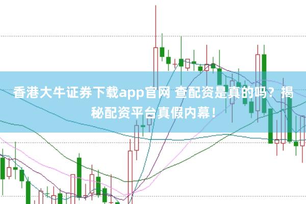 香港大牛证券下载app官网 查配资是真的吗？揭秘配资平台真假内幕！