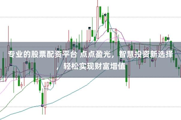 专业的股票配资平台 点点盈光，智慧投资新选择，轻松实现财富增值