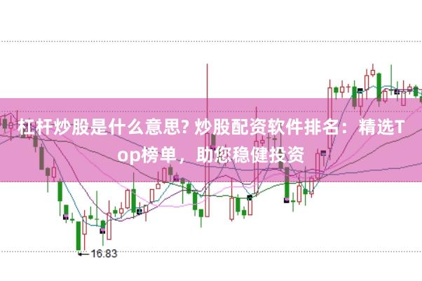 杠杆炒股是什么意思? 炒股配资软件排名：精选Top榜单，助您稳健投资