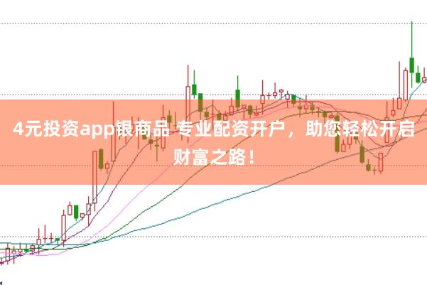 4元投资app银商品 专业配资开户，助您轻松开启财富之路！