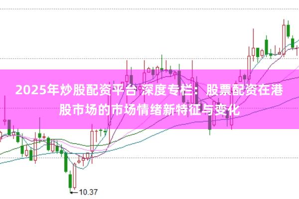 2025年炒股配资平台 深度专栏：股票配资在港股市场的市场情绪新特征与变化
