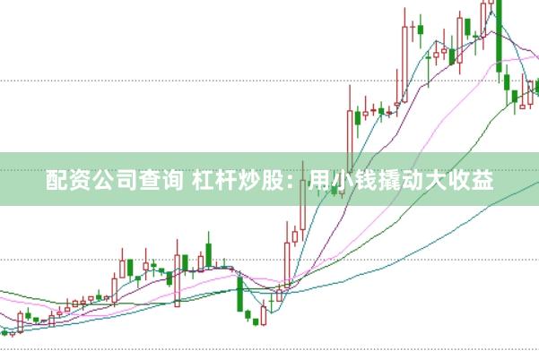 配资公司查询 杠杆炒股：用小钱撬动大收益