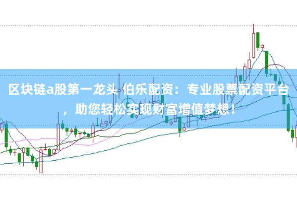 区块链a股第一龙头 伯乐配资：专业股票配资平台，助您轻松实现财富增值梦想！