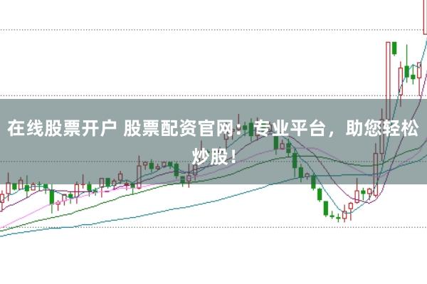 在线股票开户 股票配资官网：专业平台，助您轻松炒股！