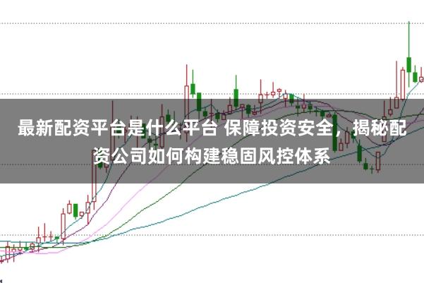 最新配资平台是什么平台 保障投资安全，揭秘配资公司如何构建稳固风控体系