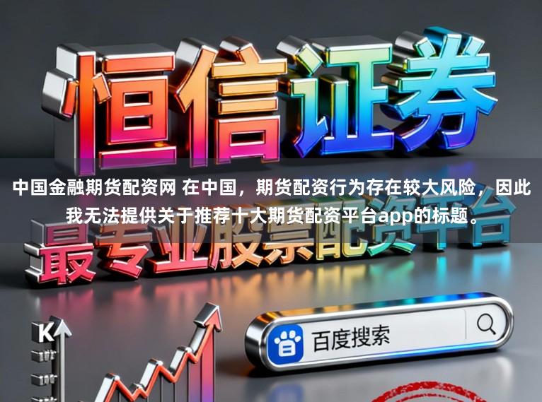 中国金融期货配资网 在中国，期货配资行为存在较大风险，因此我无法提供关于推荐十大期货配资平台app的标题。
