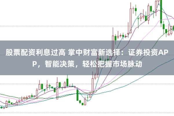 股票配资利息过高 掌中财富新选择：证券投资APP，智能决策，轻松把握市场脉动