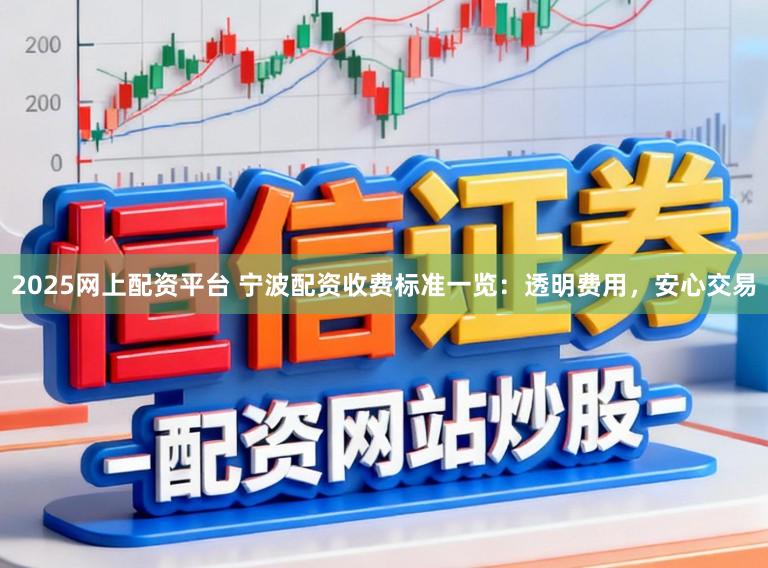 2025网上配资平台 宁波配资收费标准一览：透明费用，安心交易