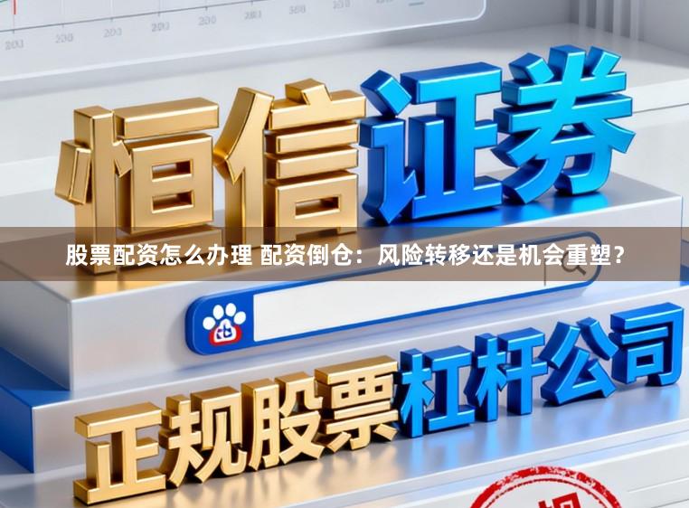 股票配资怎么办理 配资倒仓：风险转移还是机会重塑？