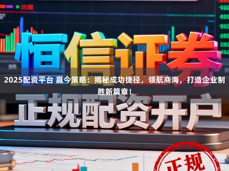 2025配资平台 赢今策略：揭秘成功捷径，领航商海，打造企业制胜新篇章！