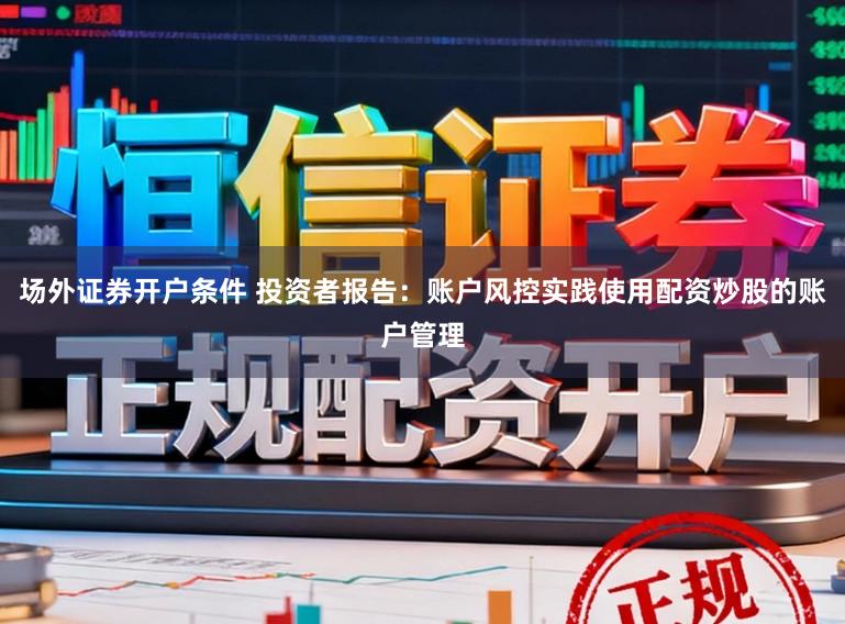 场外证券开户条件 投资者报告：账户风控实践使用配资炒股的账户管理