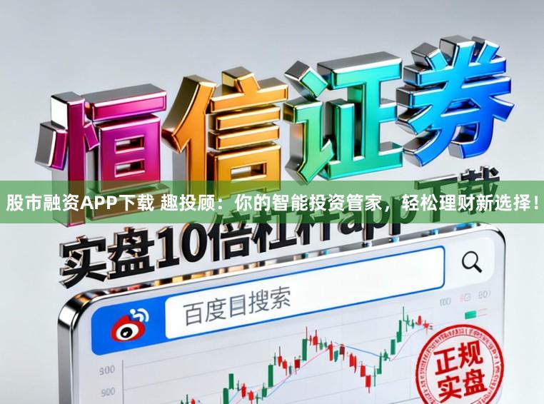 股市融资APP下载 趣投顾：你的智能投资管家，轻松理财新选择！