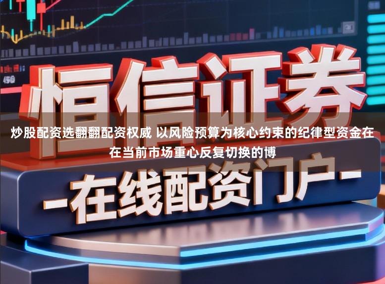 炒股配资选翻翻配资权威 以风险预算为核心约束的纪律型资金在在当前市场重心反复切换的博