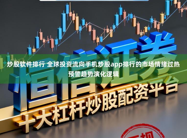 炒股软件排行 全球投资流向手机炒股app排行的市场情绪过热预警趋势演化逻辑