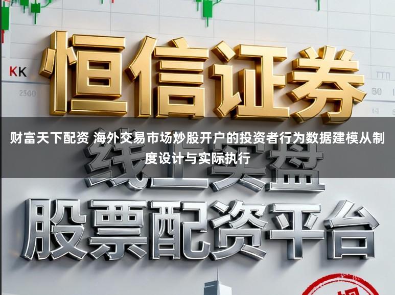 财富天下配资 海外交易市场炒股开户的投资者行为数据建模从制度设计与实际执行