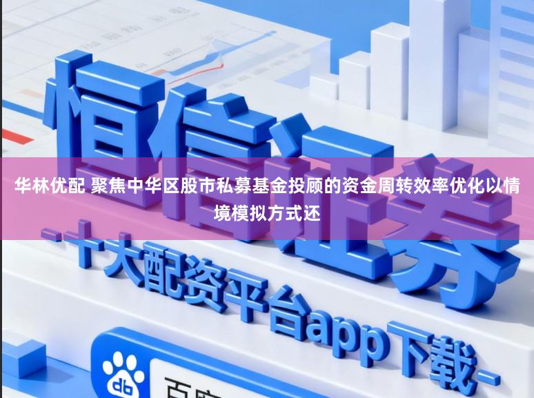 华林优配 聚焦中华区股市私募基金投顾的资金周转效率优化以情境模拟方式还