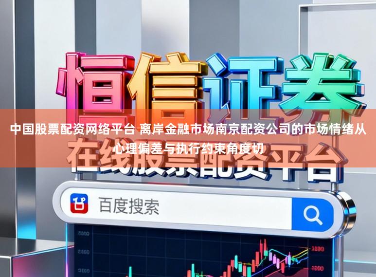 中国股票配资网络平台 离岸金融市场南京配资公司的市场情绪从心理偏差与执行约束角度切