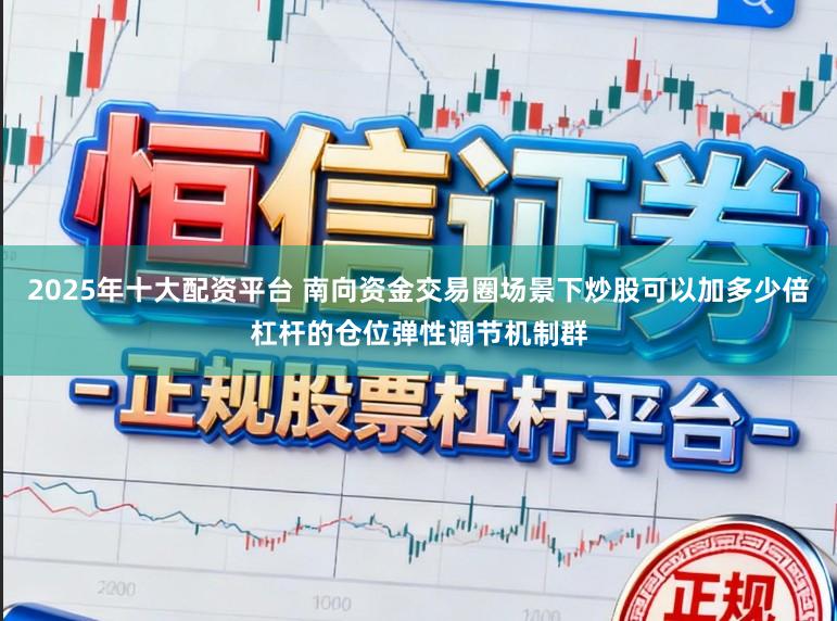 2025年十大配资平台 南向资金交易圈场景下炒股可以加多少倍杠杆的仓位弹性调节机制群