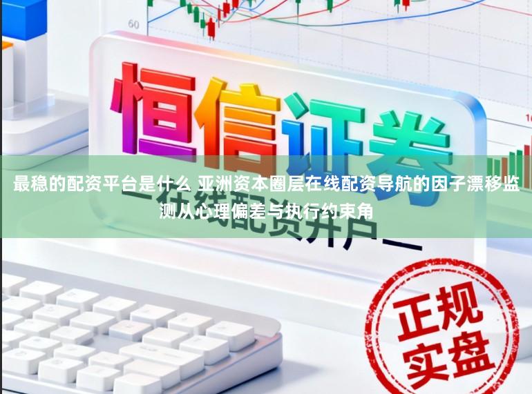 最稳的配资平台是什么 亚洲资本圈层在线配资导航的因子漂移监测从心理偏差与执行约束角