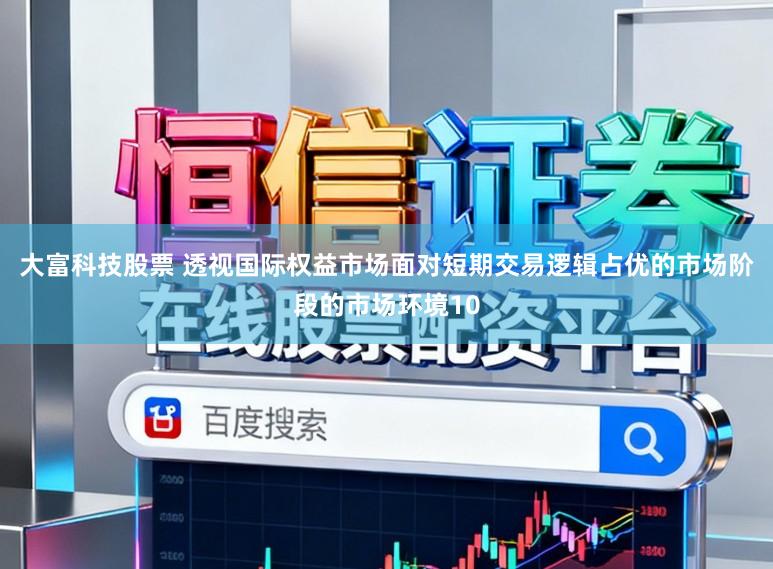 大富科技股票 透视国际权益市场面对短期交易逻辑占优的市场阶段的市场环境10