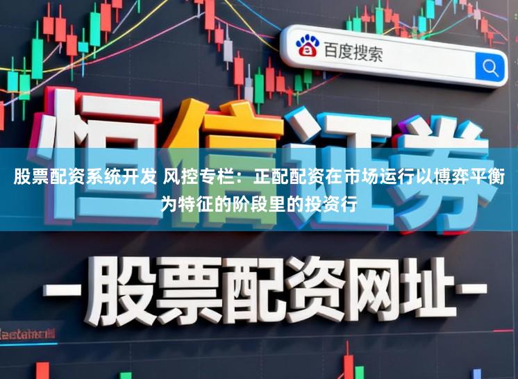 股票配资系统开发 风控专栏：正配配资在市场运行以博弈平衡为特征的阶段里的投资行