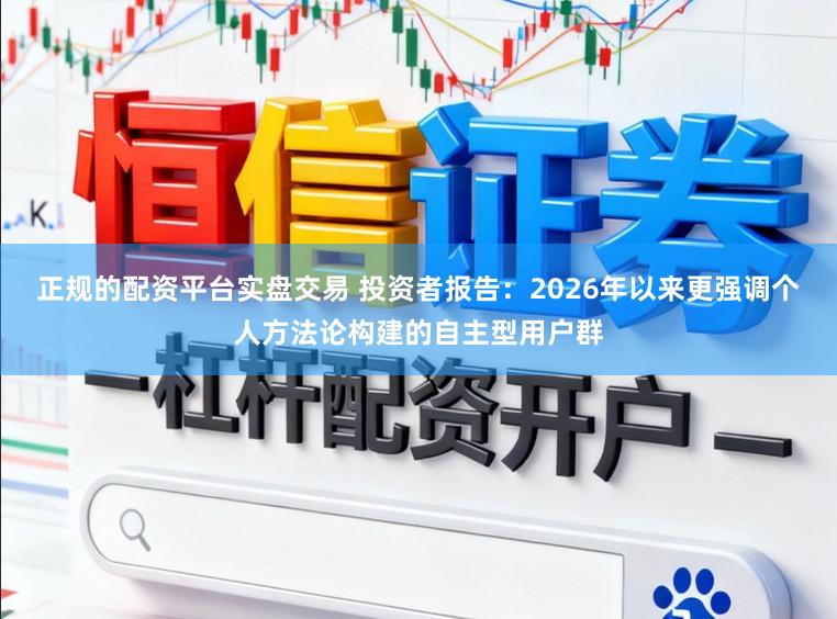正规的配资平台实盘交易 投资者报告：2026年以来更强调个人方法论构建的自主型用户群