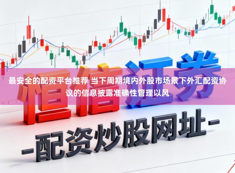 最安全的配资平台推荐 当下周期境内外股市场景下外汇配资协议的信息披露准确性管理以风