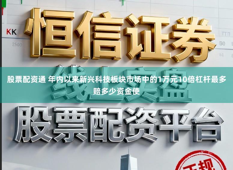 股票配资通 年内以来新兴科技板块市场中的1万元10倍杠杆最多赔多少资金使