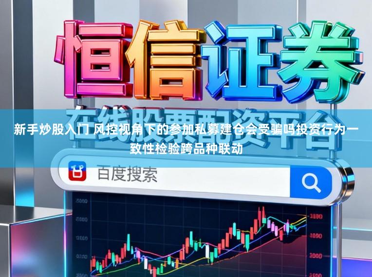新手炒股入门 风控视角下的参加私募建仓会受骗吗投资行为一致性检验跨品种联动