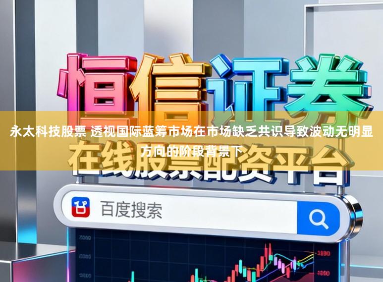 永太科技股票 透视国际蓝筹市场在市场缺乏共识导致波动无明显方向的阶段背景下