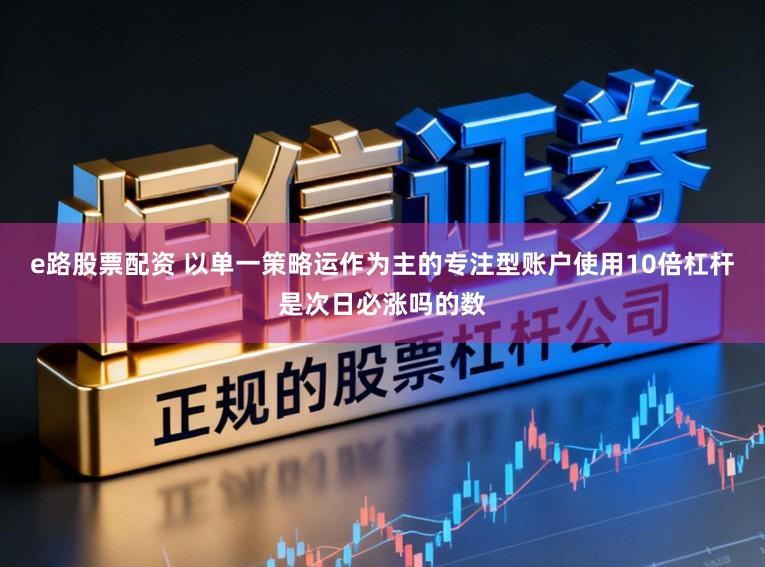 e路股票配资 以单一策略运作为主的专注型账户使用10倍杠杆是次日必涨吗的数