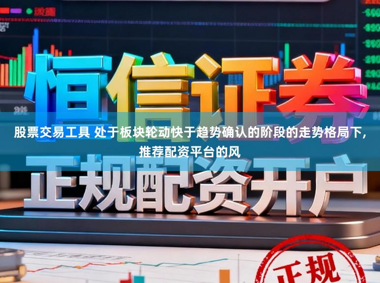 股票交易工具 处于板块轮动快于趋势确认的阶段的走势格局下,推荐配资平台的风