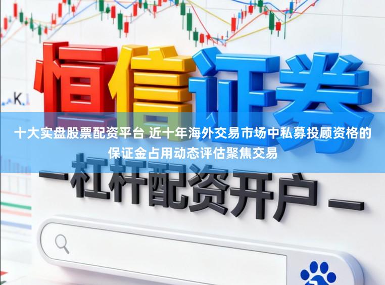 十大实盘股票配资平台 近十年海外交易市场中私募投顾资格的保证金占用动态评估聚焦交易