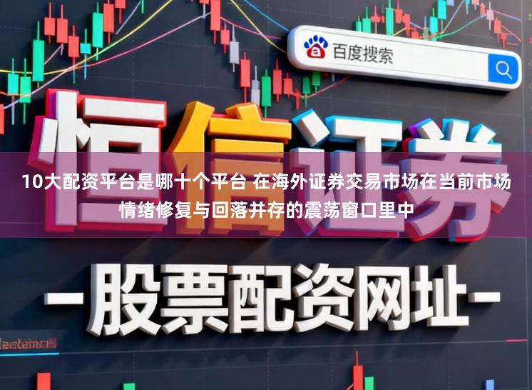 10大配资平台是哪十个平台 在海外证券交易市场在当前市场情绪修复与回落并存的震荡窗口里中