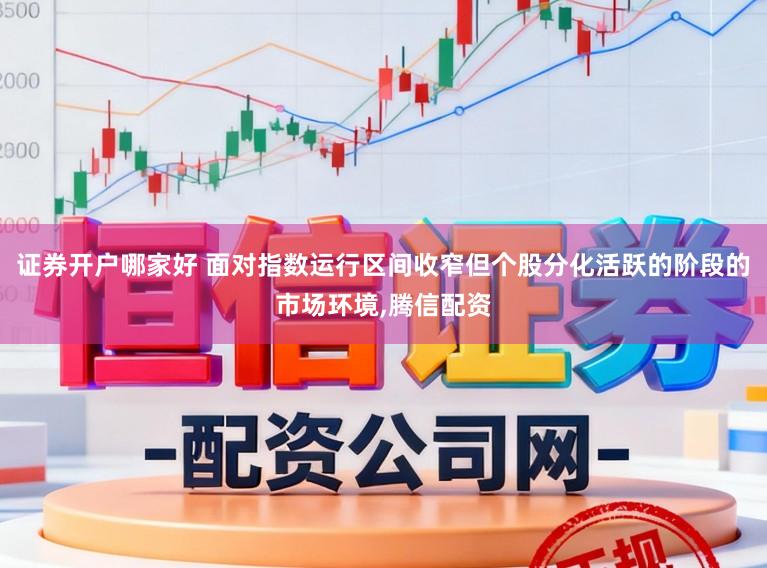 证券开户哪家好 面对指数运行区间收窄但个股分化活跃的阶段的市场环境,腾信配资