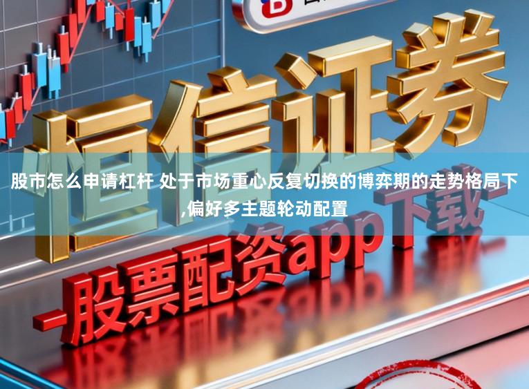 股市怎么申请杠杆 处于市场重心反复切换的博弈期的走势格局下,偏好多主题轮动配置