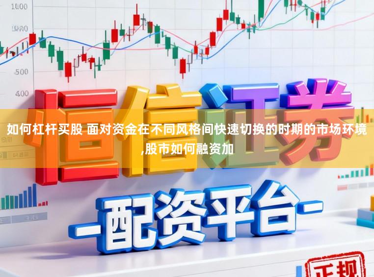 如何杠杆买股 面对资金在不同风格间快速切换的时期的市场环境,股市如何融资加