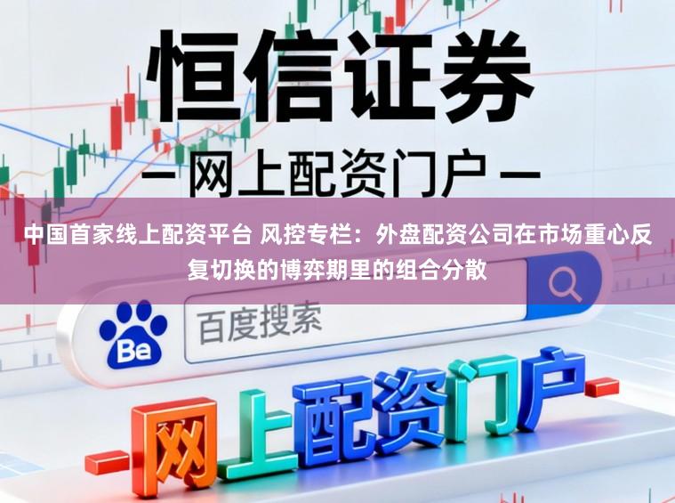 中国首家线上配资平台 风控专栏：外盘配资公司在市场重心反复切换的博弈期里的组合分散