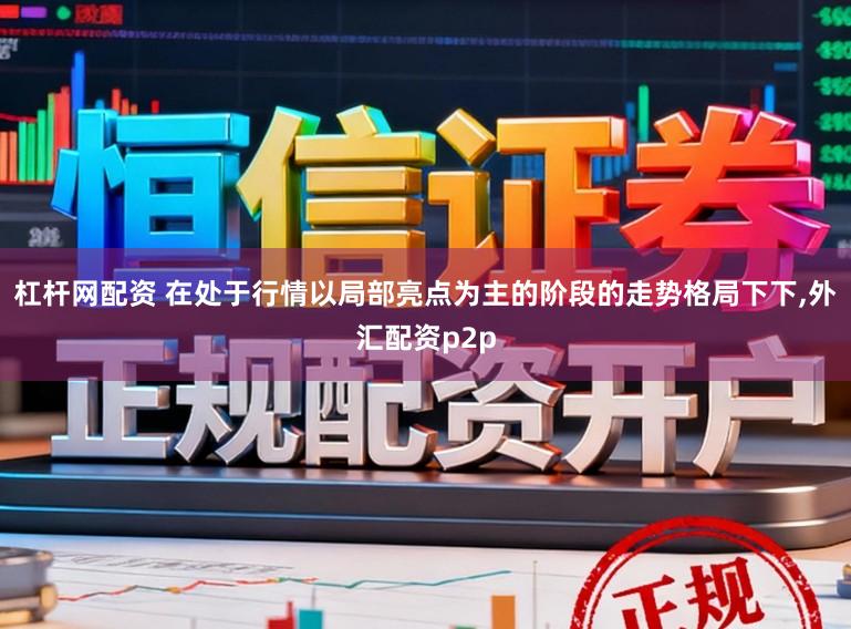 杠杆网配资 在处于行情以局部亮点为主的阶段的走势格局下下,外汇配资p2p