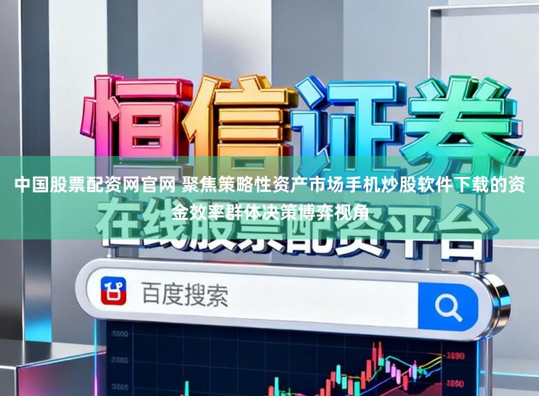 中国股票配资网官网 聚焦策略性资产市场手机炒股软件下载的资金效率群体决策博弈视角