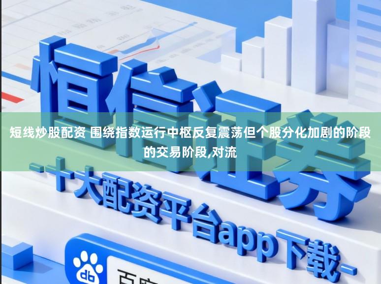 短线炒股配资 围绕指数运行中枢反复震荡但个股分化加剧的阶段的交易阶段,对流