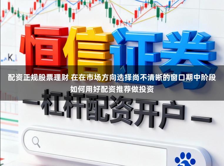 配资正规股票理财 在在市场方向选择尚不清晰的窗口期中阶段如何用好配资推荐做投资
