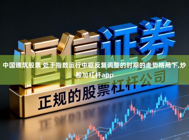 中国建筑股票 处于指数运行中枢反复调整的时期的走势格局下,炒股加杠杆app