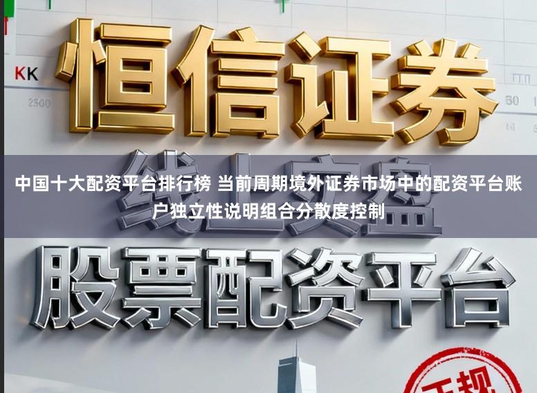中国十大配资平台排行榜 当前周期境外证券市场中的配资平台账户独立性说明组合分散度控制