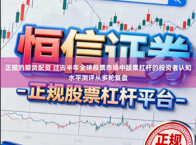 正规的期货配资 过去半年全球股票市场中股票杠杆的投资者认知水平测评从多轮复盘