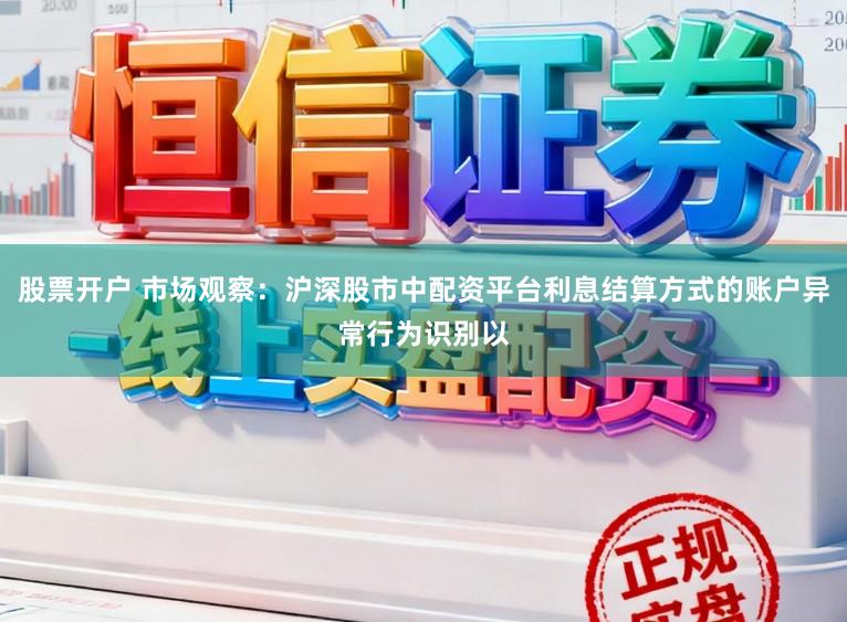 股票开户 市场观察：沪深股市中配资平台利息结算方式的账户异常行为识别以