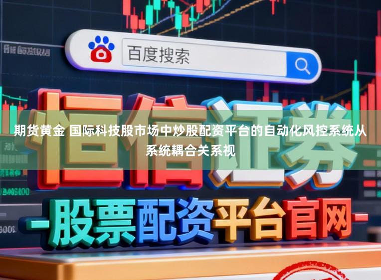 期货黄金 国际科技股市场中炒股配资平台的自动化风控系统从系统耦合关系视