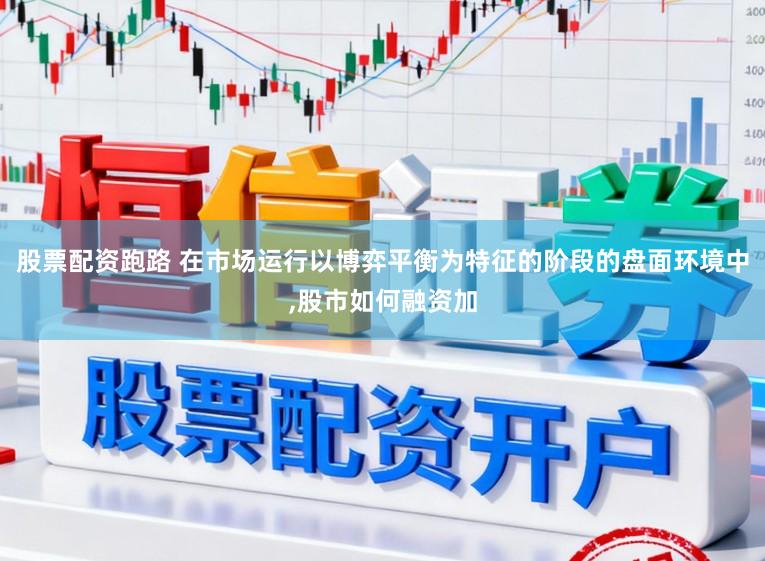 股票配资跑路 在市场运行以博弈平衡为特征的阶段的盘面环境中,股市如何融资加