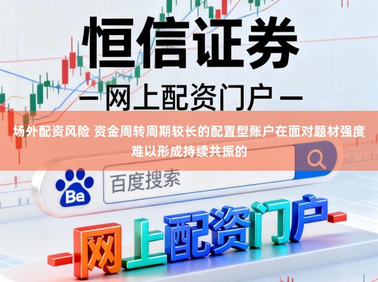 场外配资风险 资金周转周期较长的配置型账户在面对题材强度难以形成持续共振的